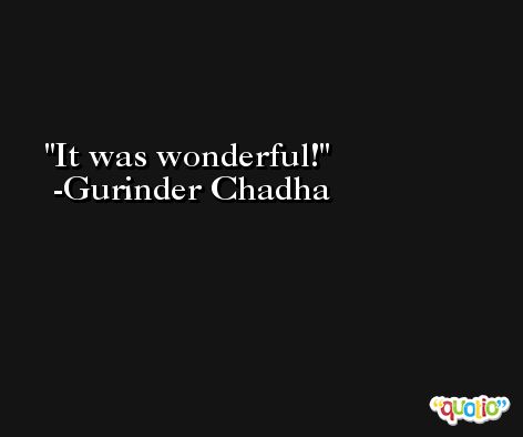 It was wonderful! -Gurinder Chadha