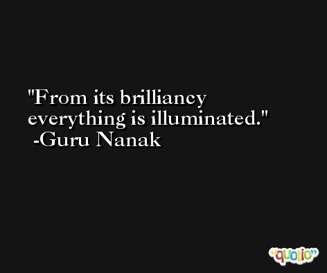 From its brilliancy everything is illuminated. -Guru Nanak