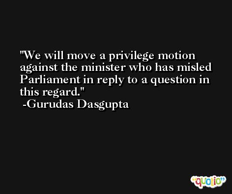 We will move a privilege motion against the minister who has misled Parliament in reply to a question in this regard. -Gurudas Dasgupta