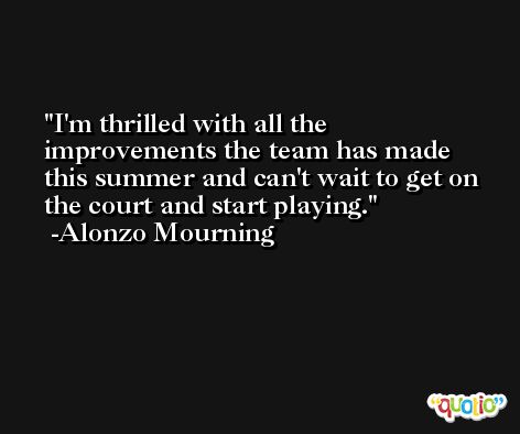 I'm thrilled with all the improvements the team has made this summer and can't wait to get on the court and start playing. -Alonzo Mourning