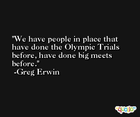 We have people in place that have done the Olympic Trials before, have done big meets before. -Greg Erwin