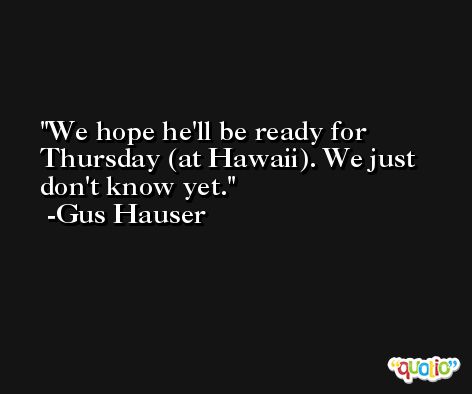 We hope he'll be ready for Thursday (at Hawaii). We just don't know yet. -Gus Hauser