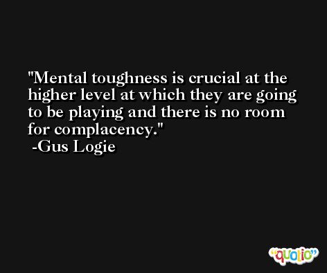 Mental toughness is crucial at the higher level at which they are going to be playing and there is no room for complacency. -Gus Logie