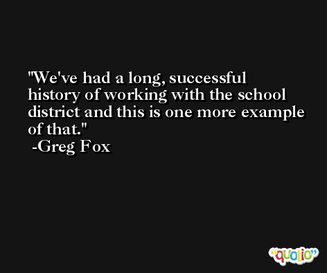 We've had a long, successful history of working with the school district and this is one more example of that. -Greg Fox