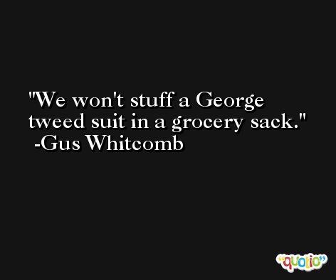 We won't stuff a George tweed suit in a grocery sack. -Gus Whitcomb