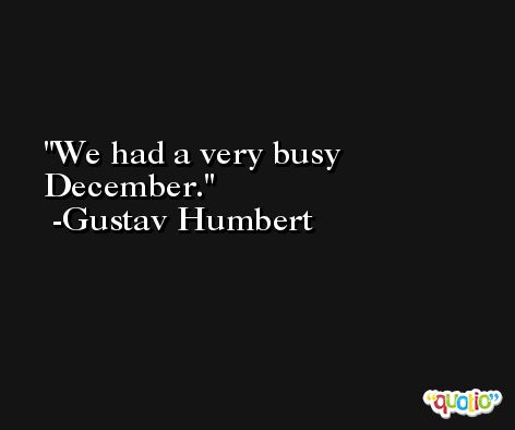 We had a very busy December. -Gustav Humbert