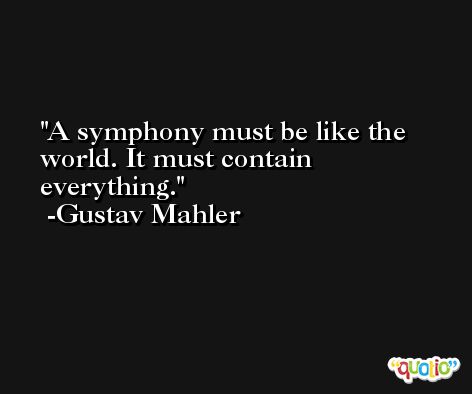 A symphony must be like the world. It must contain everything. -Gustav Mahler