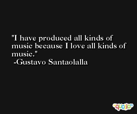 I have produced all kinds of music because I love all kinds of music. -Gustavo Santaolalla