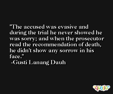 The accused was evasive and during the trial he never showed he was sorry; and when the prosecutor read the recommendation of death, he didn't show any sorrow in his face. -Gusti Lanang Dauh