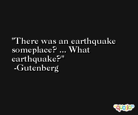 There was an earthquake someplace? ... What earthquake? -Gutenberg