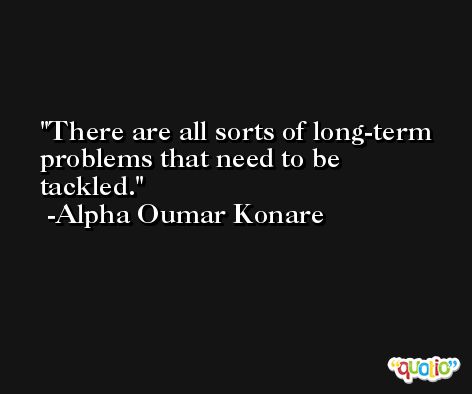 There are all sorts of long-term problems that need to be tackled. -Alpha Oumar Konare