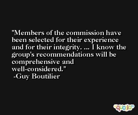 Members of the commission have been selected for their experience and for their integrity. ... I know the group's recommendations will be comprehensive and well-considered. -Guy Boutilier