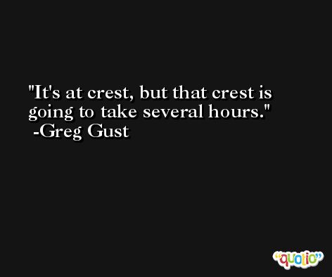 It's at crest, but that crest is going to take several hours. -Greg Gust