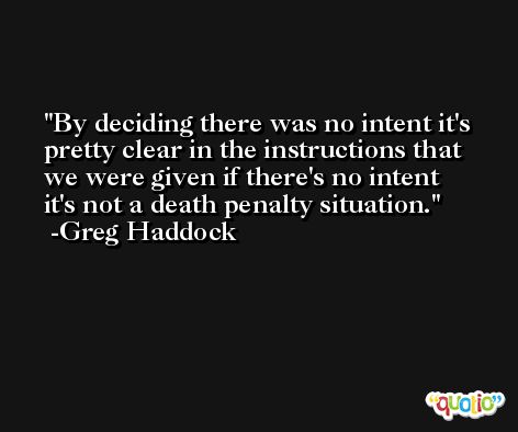 By deciding there was no intent it's pretty clear in the instructions that we were given if there's no intent it's not a death penalty situation. -Greg Haddock