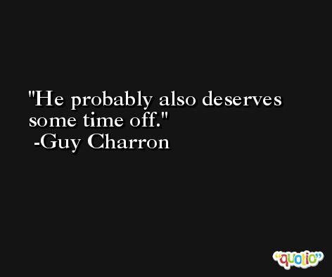 He probably also deserves some time off. -Guy Charron