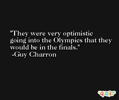 They were very optimistic going into the Olympics that they would be in the finals. -Guy Charron