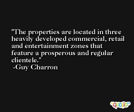The properties are located in three heavily developed commercial, retail and entertainment zones that feature a prosperous and regular clientele. -Guy Charron