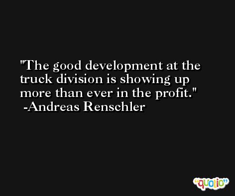 The good development at the truck division is showing up more than ever in the profit. -Andreas Renschler