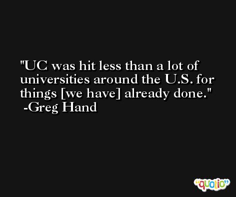 UC was hit less than a lot of universities around the U.S. for things [we have] already done. -Greg Hand