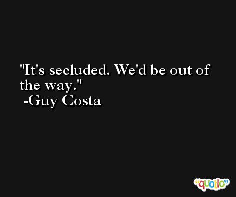 It's secluded. We'd be out of the way. -Guy Costa