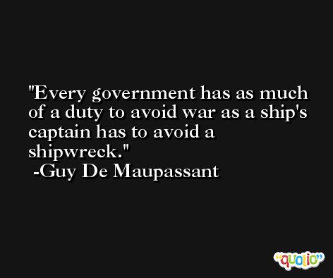 Every government has as much of a duty to avoid war as a ship's captain has to avoid a shipwreck. -Guy De Maupassant