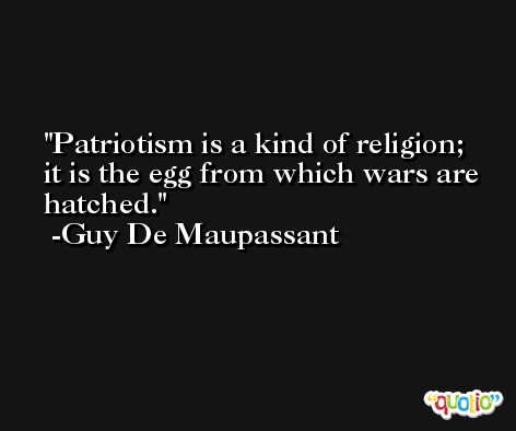 Patriotism is a kind of religion; it is the egg from which wars are hatched. -Guy De Maupassant