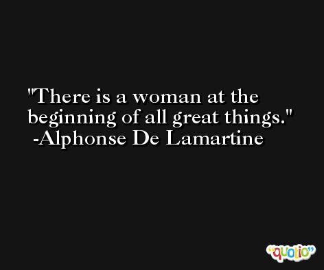 There is a woman at the beginning of all great things. -Alphonse De Lamartine