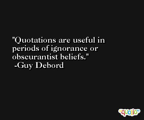 Quotations are useful in periods of ignorance or obscurantist beliefs. -Guy Debord