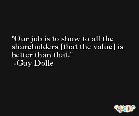 Our job is to show to all the shareholders [that the value] is better than that. -Guy Dolle