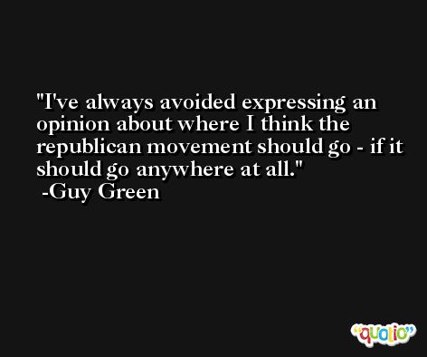 I've always avoided expressing an opinion about where I think the republican movement should go - if it should go anywhere at all. -Guy Green