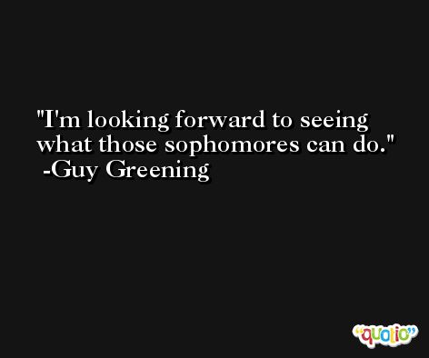 I'm looking forward to seeing what those sophomores can do. -Guy Greening