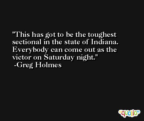 This has got to be the toughest sectional in the state of Indiana. Everybody can come out as the victor on Saturday night. -Greg Holmes