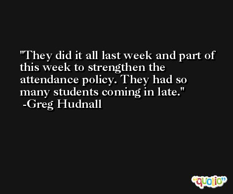 They did it all last week and part of this week to strengthen the attendance policy. They had so many students coming in late. -Greg Hudnall