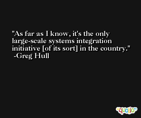 As far as I know, it's the only large-scale systems integration initiative [of its sort] in the country. -Greg Hull
