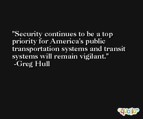 Security continues to be a top priority for America's public transportation systems and transit systems will remain vigilant. -Greg Hull