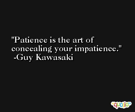 Patience is the art of concealing your impatience. -Guy Kawasaki