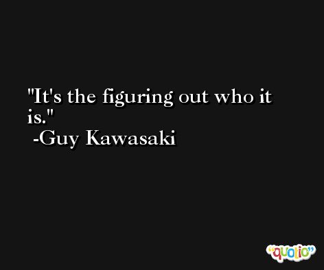 It's the figuring out who it is. -Guy Kawasaki