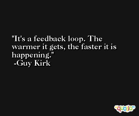 It's a feedback loop. The warmer it gets, the faster it is happening. -Guy Kirk