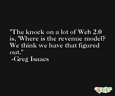 The knock on a lot of Web 2.0 is, 'Where is the revenue model? We think we have that figured out. -Greg Isaacs