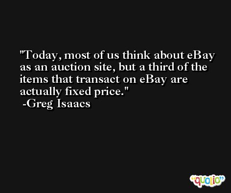 Today, most of us think about eBay as an auction site, but a third of the items that transact on eBay are actually fixed price. -Greg Isaacs