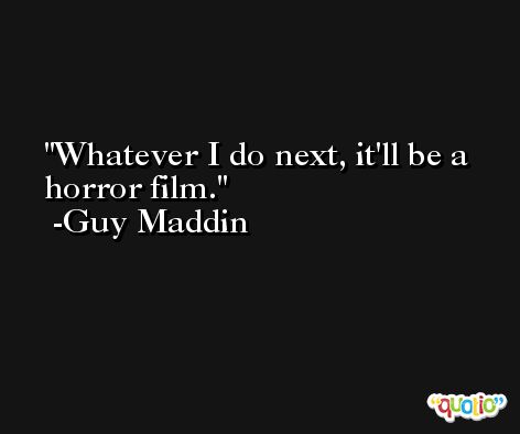 Whatever I do next, it'll be a horror film. -Guy Maddin
