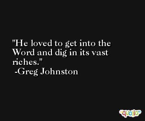 He loved to get into the Word and dig in its vast riches. -Greg Johnston