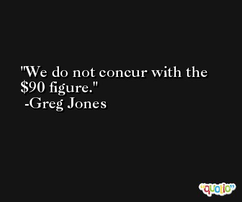 We do not concur with the $90 figure. -Greg Jones