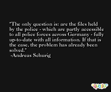 The only question is: are the files held by the police - which are partly accessible to all police forces across Germany - fully up-to-date with all information. If that is the case, the problem has already been solved. -Andreas Schurig