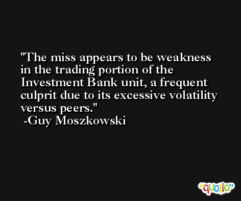 The miss appears to be weakness in the trading portion of the Investment Bank unit, a frequent culprit due to its excessive volatility versus peers. -Guy Moszkowski