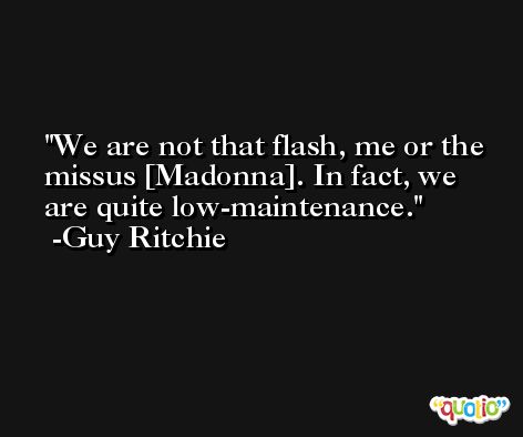 We are not that flash, me or the missus [Madonna]. In fact, we are quite low-maintenance. -Guy Ritchie