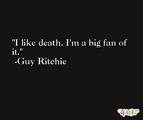 I like death. I'm a big fan of it. -Guy Ritchie