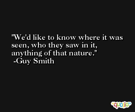 We'd like to know where it was seen, who they saw in it, anything of that nature. -Guy Smith