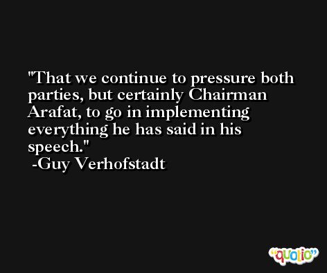 That we continue to pressure both parties, but certainly Chairman Arafat, to go in implementing everything he has said in his speech. -Guy Verhofstadt