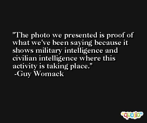 The photo we presented is proof of what we've been saying because it shows military intelligence and civilian intelligence where this activity is taking place. -Guy Womack